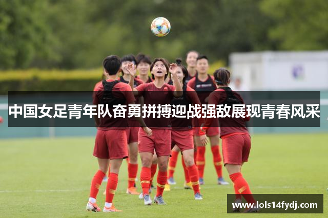 中国女足青年队奋勇拼搏迎战强敌展现青春风采