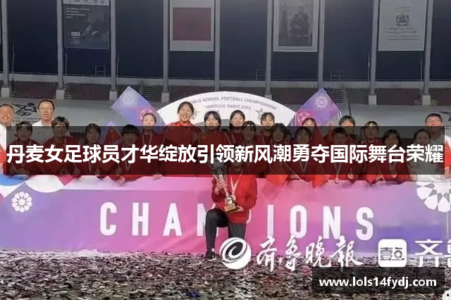 丹麦女足球员才华绽放引领新风潮勇夺国际舞台荣耀