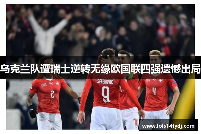 乌克兰队遭瑞士逆转无缘欧国联四强遗憾出局
