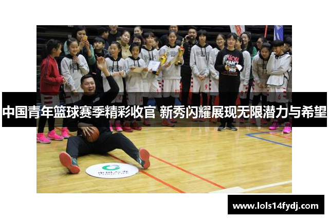 中国青年篮球赛季精彩收官 新秀闪耀展现无限潜力与希望