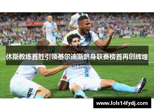 休斯教练首胜引领基尔迪斯跻身联赛榜首再创辉煌