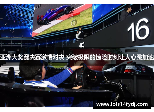 亚洲大奖赛决赛激情对决 突破极限的惊险时刻让人心跳加速