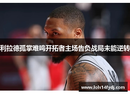 利拉德孤掌难鸣开拓者主场告负战局未能逆转