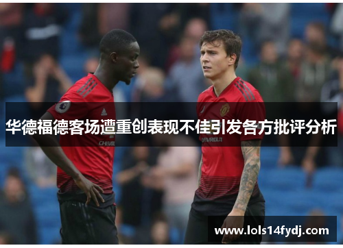 华德福德客场遭重创表现不佳引发各方批评分析