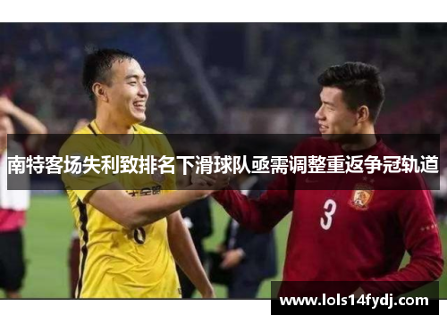 南特客场失利致排名下滑球队亟需调整重返争冠轨道