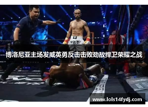 博洛尼亚主场发威英勇反击击败劲敌捍卫荣耀之战