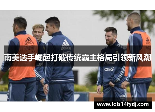 南美选手崛起打破传统霸主格局引领新风潮