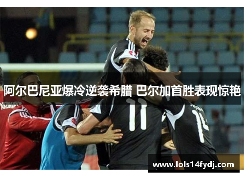 阿尔巴尼亚爆冷逆袭希腊 巴尔加首胜表现惊艳