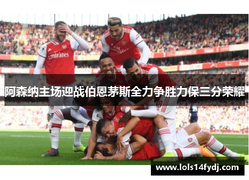 阿森纳主场迎战伯恩茅斯全力争胜力保三分荣耀