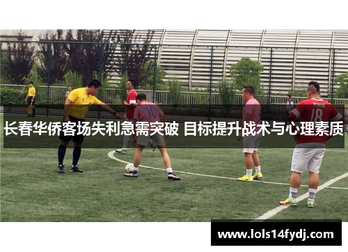 长春华侨客场失利急需突破 目标提升战术与心理素质