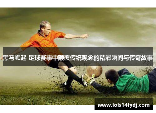 黑马崛起 足球赛事中颠覆传统观念的精彩瞬间与传奇故事