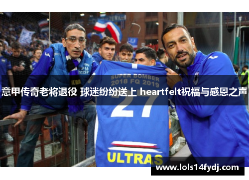 意甲传奇老将退役 球迷纷纷送上 heartfelt祝福与感恩之声