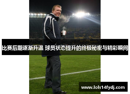 比赛后期逐渐升温 球员状态提升的终极秘密与精彩瞬间