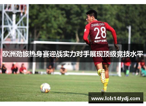 欧洲劲旅热身赛迎战实力对手展现顶级竞技水平