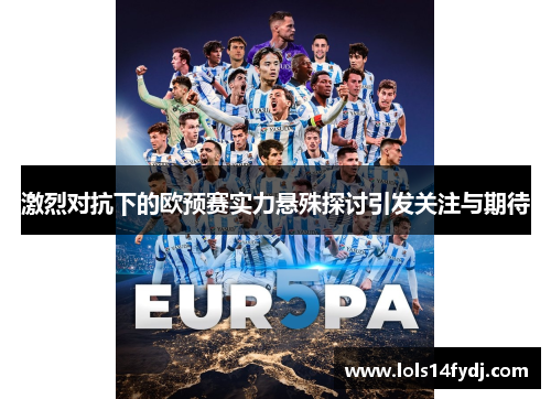 激烈对抗下的欧预赛实力悬殊探讨引发关注与期待