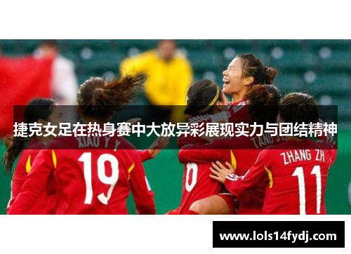 捷克女足在热身赛中大放异彩展现实力与团结精神