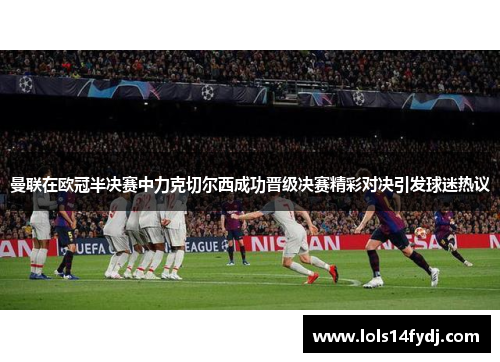 曼联在欧冠半决赛中力克切尔西成功晋级决赛精彩对决引发球迷热议