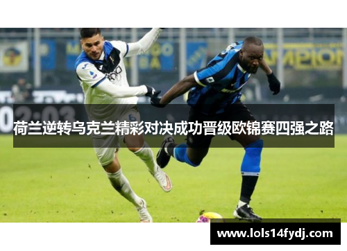 荷兰逆转乌克兰精彩对决成功晋级欧锦赛四强之路