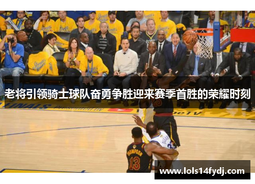 老将引领骑士球队奋勇争胜迎来赛季首胜的荣耀时刻