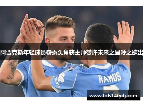 阿贾克斯年轻球员崭露头角获主帅赞许未来之星呼之欲出
