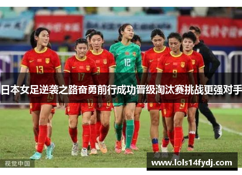 日本女足逆袭之路奋勇前行成功晋级淘汰赛挑战更强对手