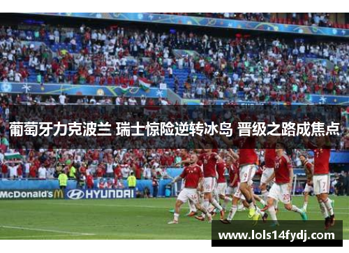 葡萄牙力克波兰 瑞士惊险逆转冰岛 晋级之路成焦点