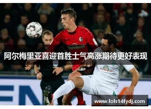 阿尔梅里亚喜迎首胜士气高涨期待更好表现