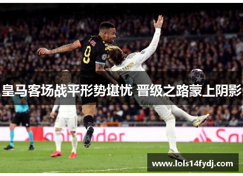 皇马客场战平形势堪忧 晋级之路蒙上阴影