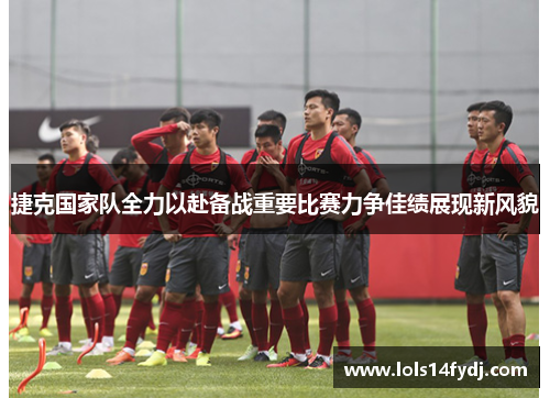 捷克国家队全力以赴备战重要比赛力争佳绩展现新风貌