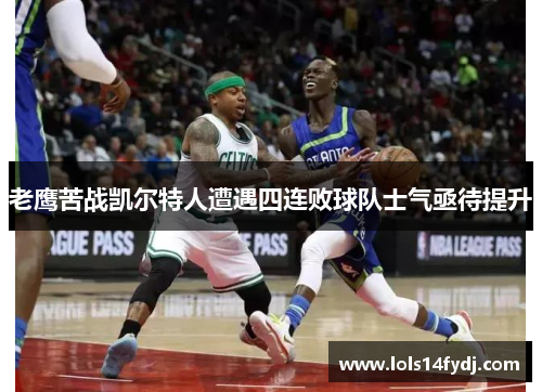 老鹰苦战凯尔特人遭遇四连败球队士气亟待提升