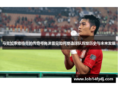 马竞加索维格克的传奇号角洪雷见如何塑造球队辉煌历史与未来发展