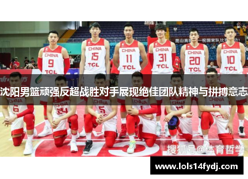 沈阳男篮顽强反超战胜对手展现绝佳团队精神与拼搏意志