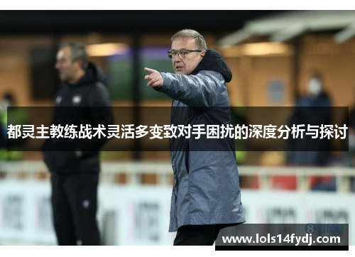 都灵主教练战术灵活多变致对手困扰的深度分析与探讨