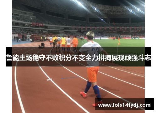 鲁能主场稳守不败积分不变全力拼搏展现顽强斗志