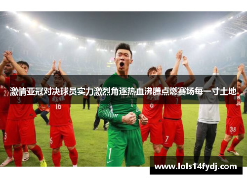 激情亚冠对决球员实力激烈角逐热血沸腾点燃赛场每一寸土地