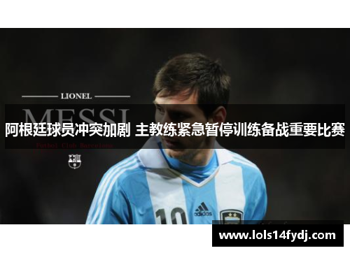阿根廷球员冲突加剧 主教练紧急暂停训练备战重要比赛