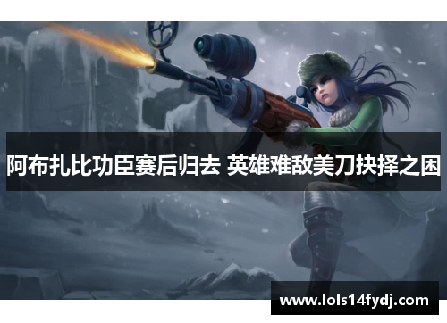 阿布扎比功臣赛后归去 英雄难敌美刀抉择之困