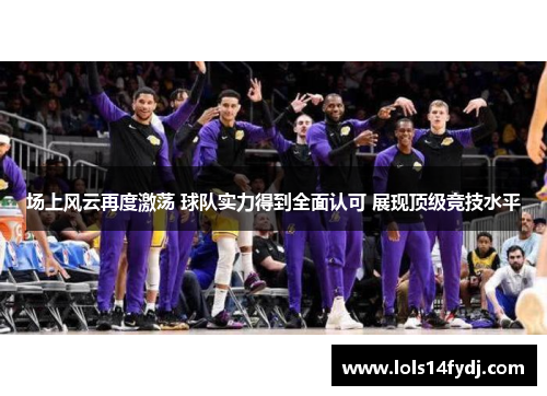 场上风云再度激荡 球队实力得到全面认可 展现顶级竞技水平