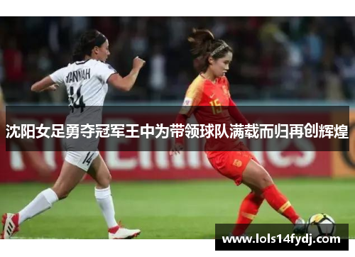 沈阳女足勇夺冠军王中为带领球队满载而归再创辉煌