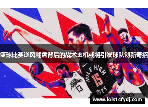 篮球比赛逆风翻盘背后的战术玄机或将引发球队创新奇招