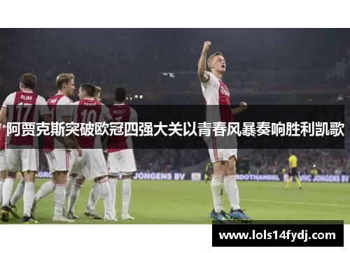 阿贾克斯突破欧冠四强大关以青春风暴奏响胜利凯歌