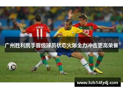 广州胜利携手晋级球员状态火爆全力冲击更高荣誉