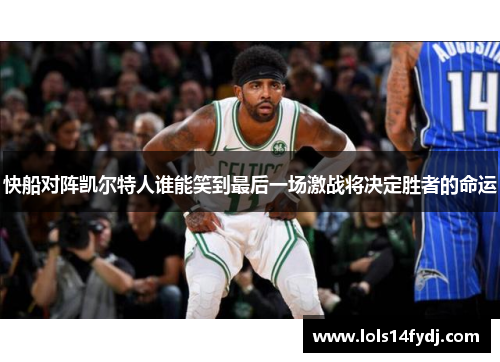 快船对阵凯尔特人谁能笑到最后一场激战将决定胜者的命运