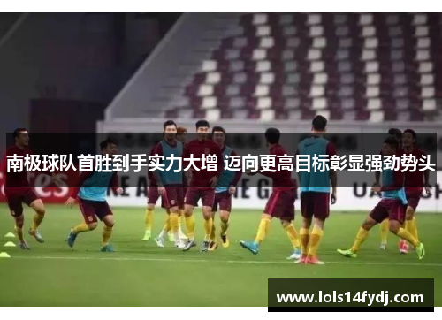 南极球队首胜到手实力大增 迈向更高目标彰显强劲势头