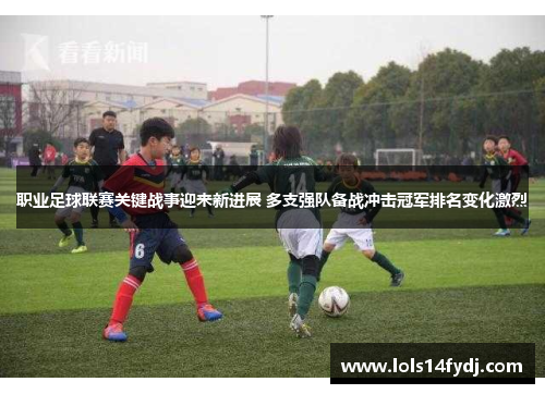 职业足球联赛关键战事迎来新进展 多支强队备战冲击冠军排名变化激烈