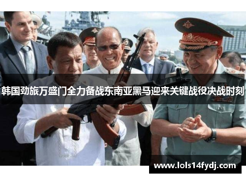 韩国劲旅万盛门全力备战东南亚黑马迎来关键战役决战时刻