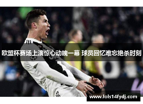 欧盟杯赛场上演惊心动魄一幕 球员回忆难忘绝杀时刻